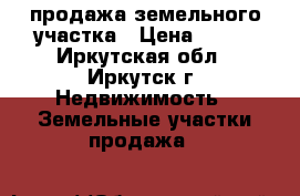 продажа земельного участка › Цена ­ 450 - Иркутская обл., Иркутск г. Недвижимость » Земельные участки продажа   